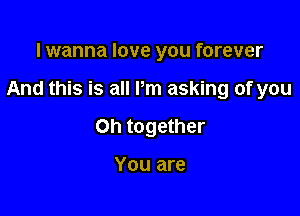 lwanna love you forever

And this is all Pm asking of you

on together

You are