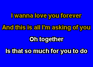 lwanna love you forever
And this is all Pm asking of you

on together

Is that so much for you to do