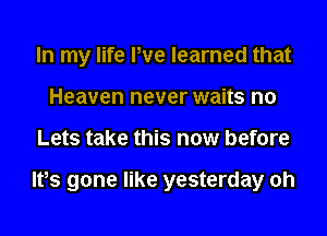 In my life We learned that
Heaven never waits n0
Lets take this now before

Itts gone like yesterday oh