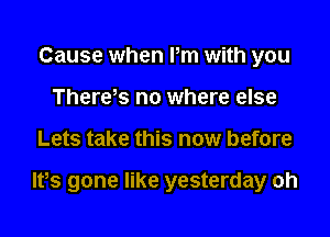 Cause when Pm with you
There's no where else

Lets take this now before

Ifs gone like yesterday oh