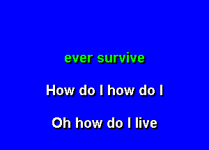 ever survive

How do I how do I

Oh how do I live