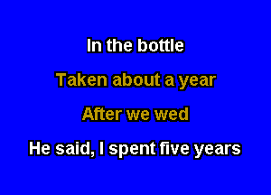 In the bottle
Taken about a year

After we wed

He said, I spent five years