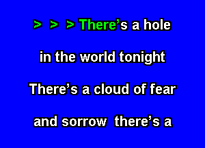 t' There,s a hole

in the world tonight

Therds a cloud of fear

and sorrow there,s a