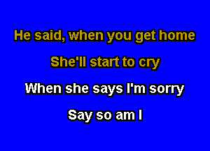 He said, when you get home

She'll start to cry

When she says I'm sorry

Say so am I