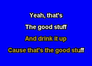 Yeah, that's
The good stuff

And drink it up
Cause that's the good stuff