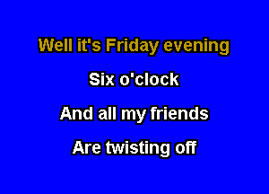 Well it's Friday evening
Six o'clock

And all my friends

Are twisting off