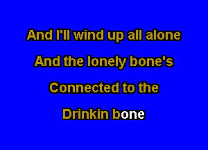 And I'll wind up all alone

And the lonely bone's
Connected to the

Drinkin bone