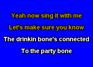 Yeah now sing it with me
Let's make sure you know

The drinkin bone's connected

To the party bone