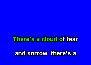 Therds a cloud of fear

and sorrow there,s a