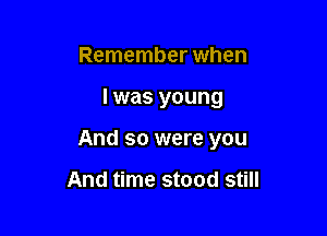 Remember when

I was young

And so were you

And time stood still