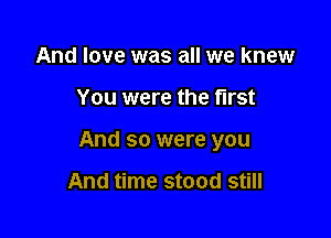 And love was all we knew

You were the first

And so were you

And time stood still