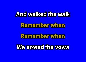 And walked the walk
Remember when

Remember when

We vowed the vows