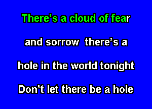 There s a cloud of fear

and sorrow there,s a

hole in the world tonight

Dth let there be a hole