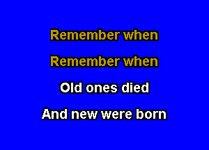 Remember when
Remember when

Old ones died

And new were born