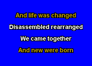 And life was changed

Disassembled rearranged

We came together

And new were born