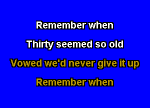 Remember when

Thirty seemed so old

Vowed we'd never give it up

Remember when