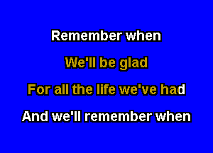 Remember when

We'll be glad

For all the life we've had

And we'll remember when