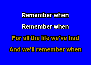 Remember when
Remember when

For all the life we've had

And we'll remember when