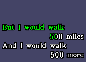 But I would walk

500 miles
And I would walk

5 0 0 more
