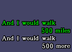 And I would walk

500 miles
And I would walk

5 0 0 more
