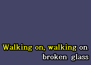 Walking on, walking on
broken glass