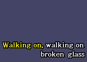 Walking on, walking on
broken glass