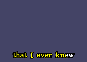 that I ever knew
