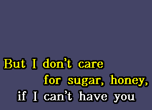 But I don t care
for sugar, honey,
if I cadt have you