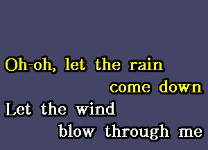Oh-oh, let the rain

come down

Let the wind
blow through me