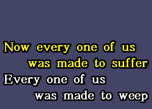 Now every one of us
was made to suffer
Every one of us

was made to weepl