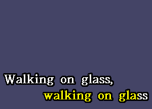 Walking on glass,
walking on glass