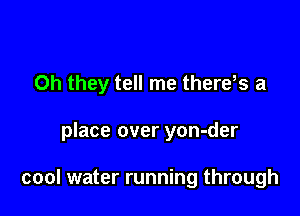 Oh they tell me there,s a

place over yon-der

cool water running through