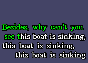 Besides, Why cant you

see this boat is sinking,

this boat is sinking,
this boat is sinking