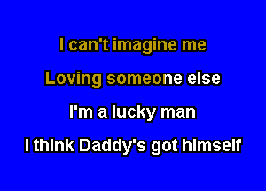 I can't imagine me
Loving someone else

I'm a lucky man

lthink Daddy's got himself