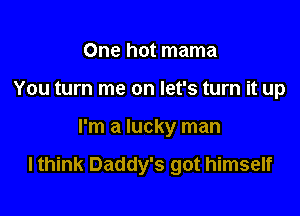 One hot mama
You turn me on let's turn it up

I'm a lucky man

lthink Daddy's got himself