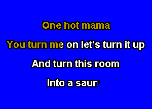 One hot mama
You turn me on let's turn it up

And turn this room

lthink Daddy's got himself