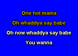 One hot mama

Oh whaddya say babe

0h now whaddya say babe

YOU wanna