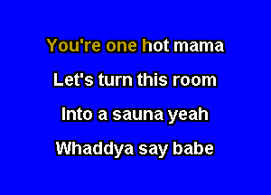 You're one hot mama
Let's turn this room

Into a sauna yeah

Whaddya say babe