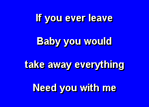 If you ever leave

Baby you would

take away everything

Need you with me