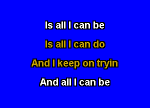 Is all I can be

Is all I can do

And I keep on tryin

And all I can be