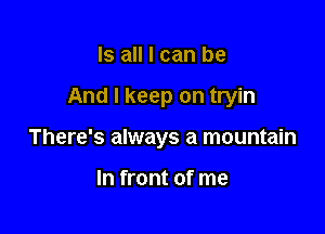 Is all I can be

And I keep on tryin

There's always a mountain

In front of me