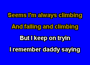 Seems I'm always climbing
And falling and climbing
But I keep on tryin

I remember daddy saying