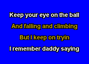 Keep your eye on the ball
And falling and climbing
But I keep on tryin

I remember daddy saying