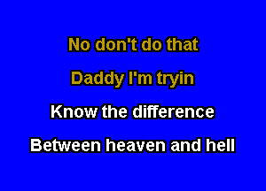 No don't do that

Daddy I'm tryin

Know the difference

Between heaven and hell