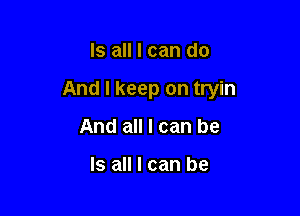 Is all I can do

And I keep on tryin

And all I can be

Is all I can be