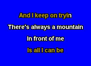 And I keep on tryin

There's always a mountain

In front of me

Is all I can be