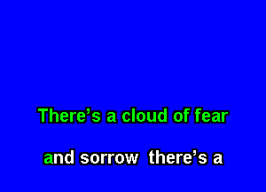 Therds a cloud of fear

and sorrow there,s a