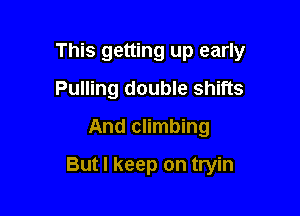 This getting up early
Pulling double shifts
And climbing

But I keep on tryin