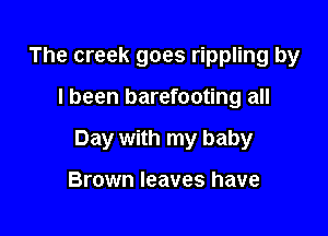 The creek goes rippling by

I been barefooting all

Day with my baby

Brown leaves have