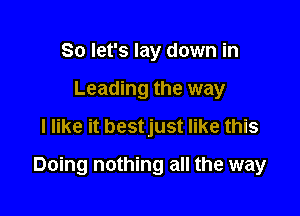 So let's lay down in
Leading the way
I like it bestjust like this

Doing nothing all the way
